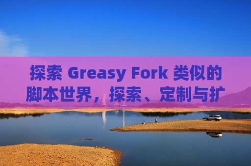探索 Greasy Fork 类似的脚本世界，探索、定制与扩展网络体验的新境界